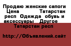 Продаю женские сапоги › Цена ­ 1 500 - Татарстан респ. Одежда, обувь и аксессуары » Другое   . Татарстан респ.